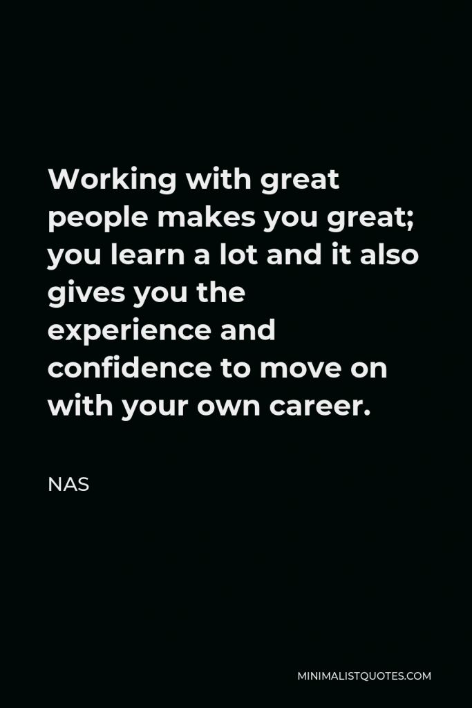 Nas Quote - Working with great people makes you great; you learn a lot and it also gives you the experience and confidence to move on with your own career.