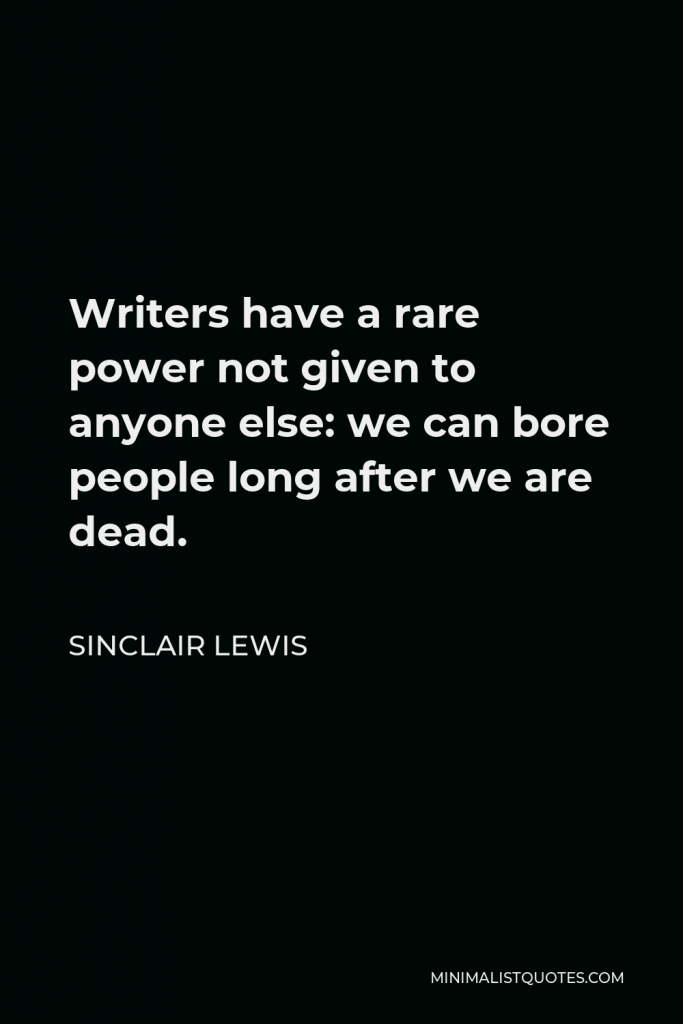 Sinclair Lewis Quote - Writers have a rare power not given to anyone else: we can bore people long after we are dead.