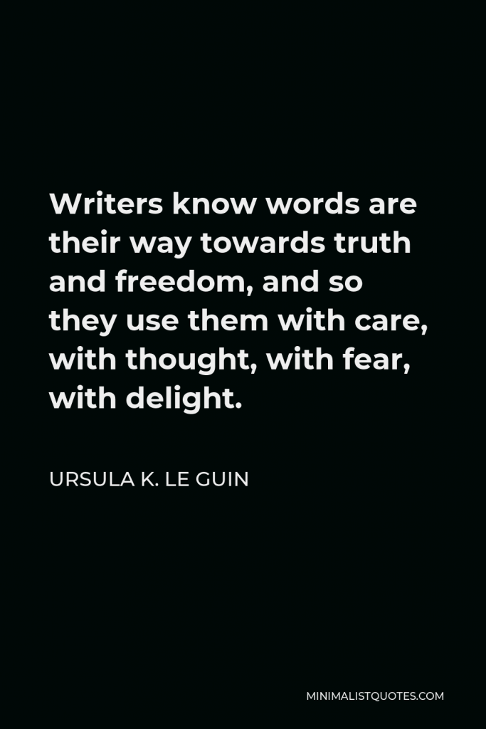 Ursula K. Le Guin Quote - Writers know words are their way towards truth and freedom, and so they use them with care, with thought, with fear, with delight.
