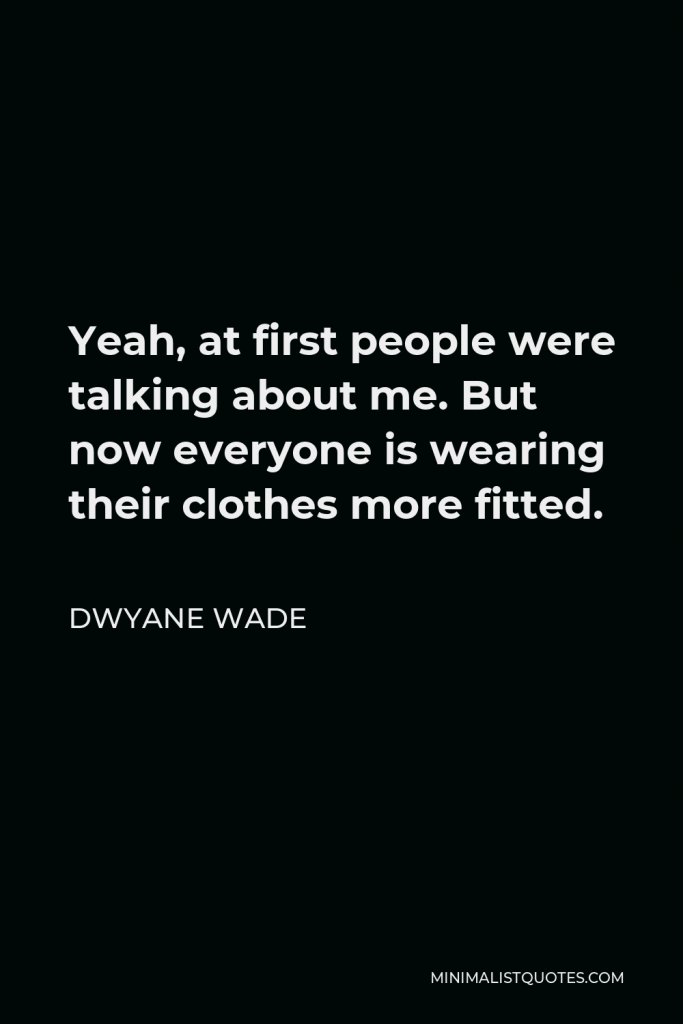 Dwyane Wade Quote - Yeah, at first people were talking about me. But now everyone is wearing their clothes more fitted.