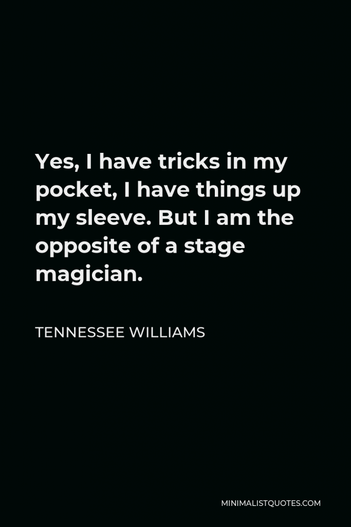 Tennessee Williams Quote - Yes, I have tricks in my pocket, I have things up my sleeve. But I am the opposite of a stage magician.