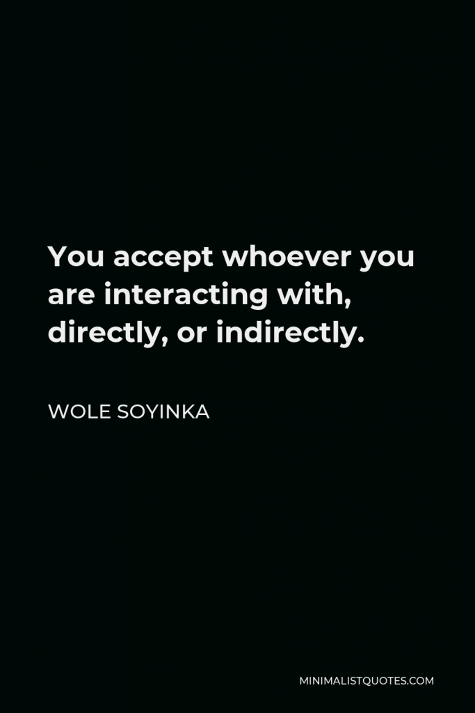 Wole Soyinka Quote - You accept whoever you are interacting with, directly, or indirectly.