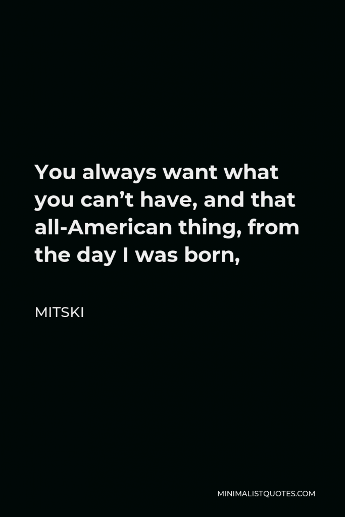 Mitski Quote - You always want what you can’t have, and that all-American thing, from the day I was born,