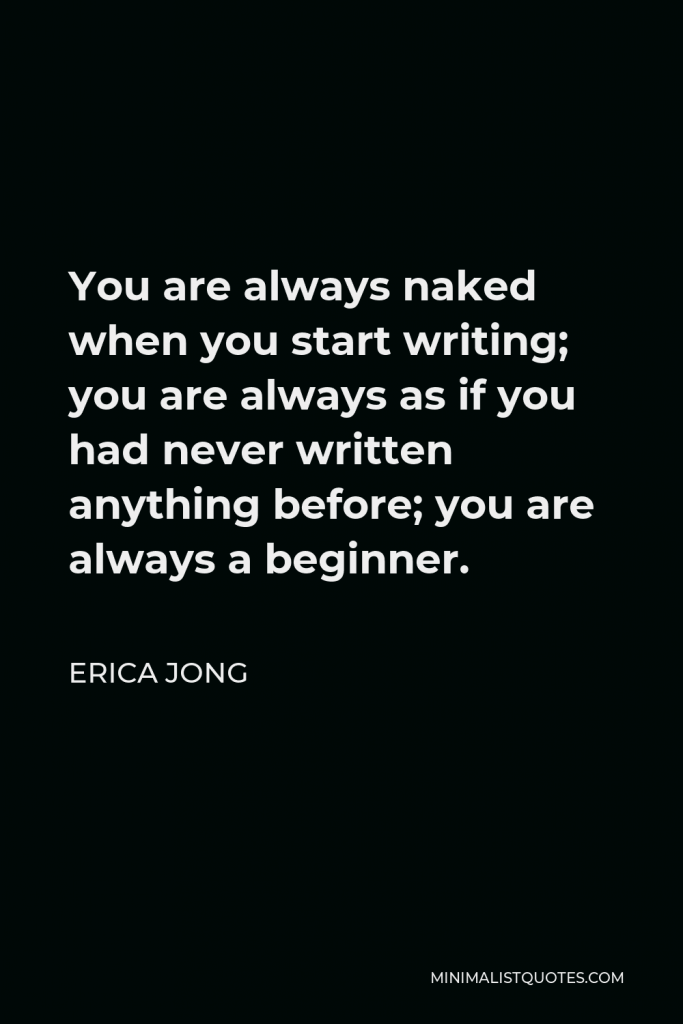 Erica Jong Quote - You are always naked when you start writing; you are always as if you had never written anything before; you are always a beginner.