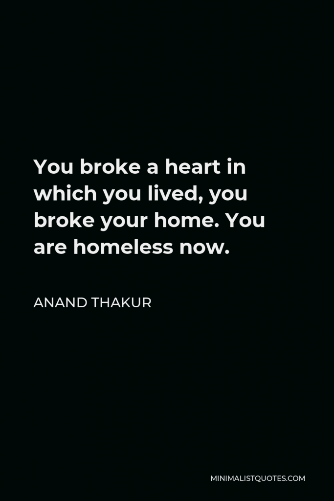 Anand Thakur Quote - You broke a heart in which you lived, you broke your home. You are homeless now.