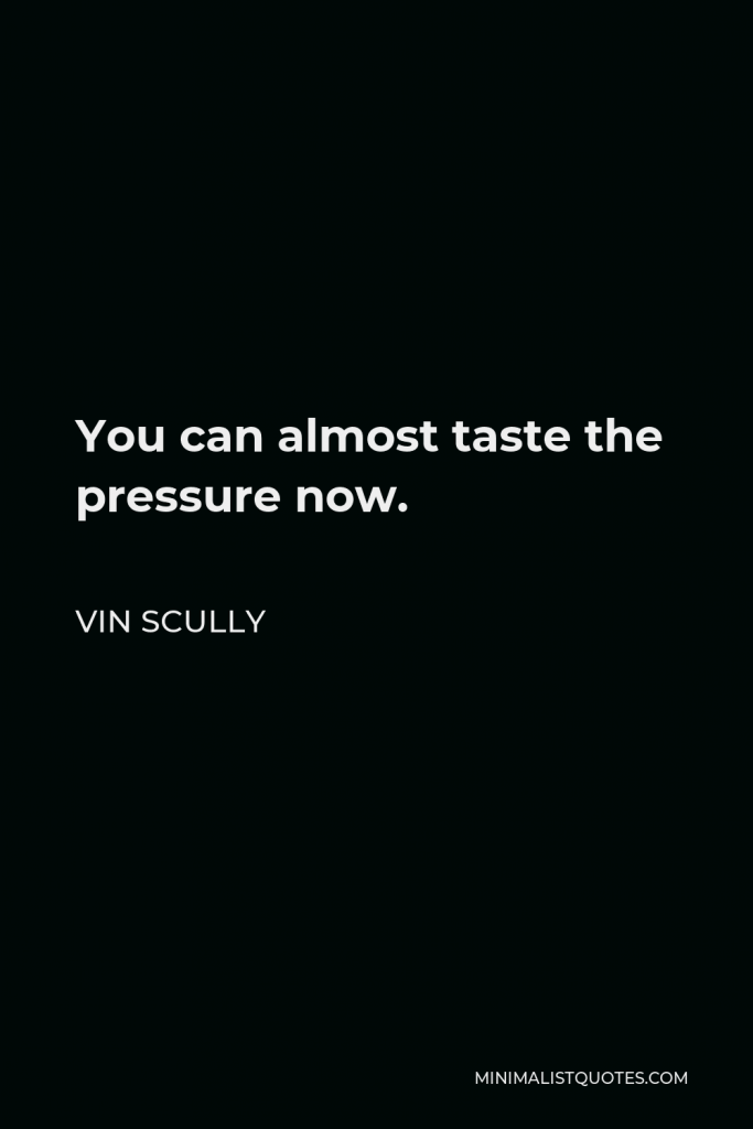Vin Scully Quote - You can almost taste the pressure now.