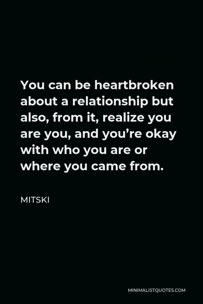 Mitski Quote - You can be heartbroken about a relationship but also, from it, realize you are you, and you’re okay with who you are or where you came from.