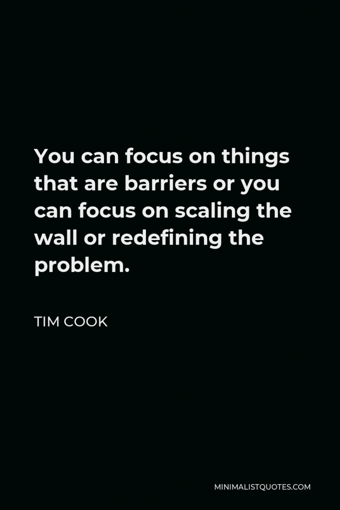 Tim Cook Quote - You can focus on things that are barriers or you can focus on scaling the wall or redefining the problem.