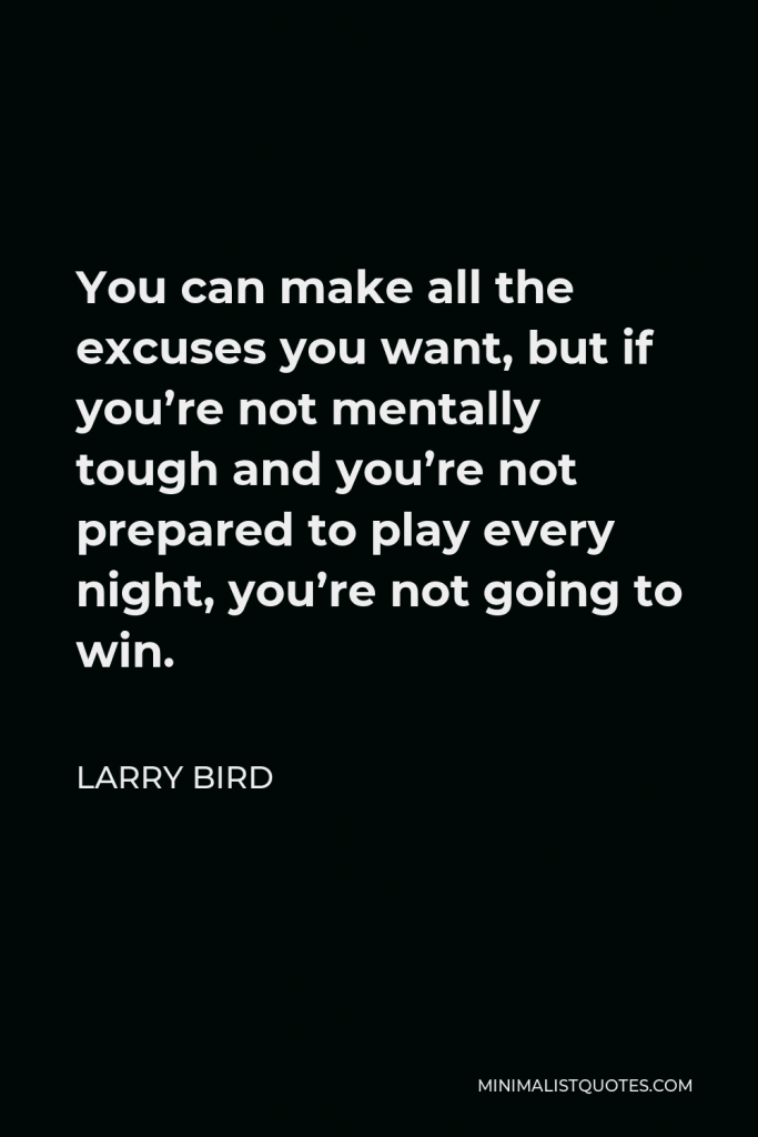 Larry Bird Quote - You can make all the excuses you want, but if you’re not mentally tough and you’re not prepared to play every night, you’re not going to win.