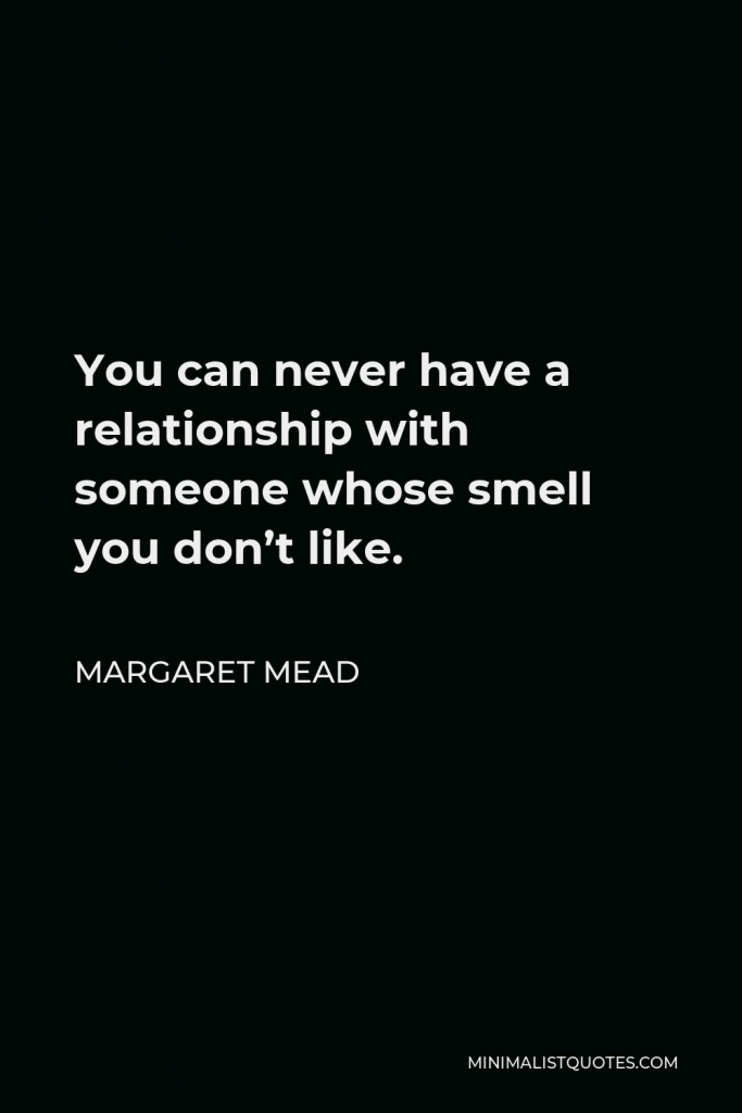 Margaret Mead Quote - You can never have a relationship with someone whose smell you don’t like.