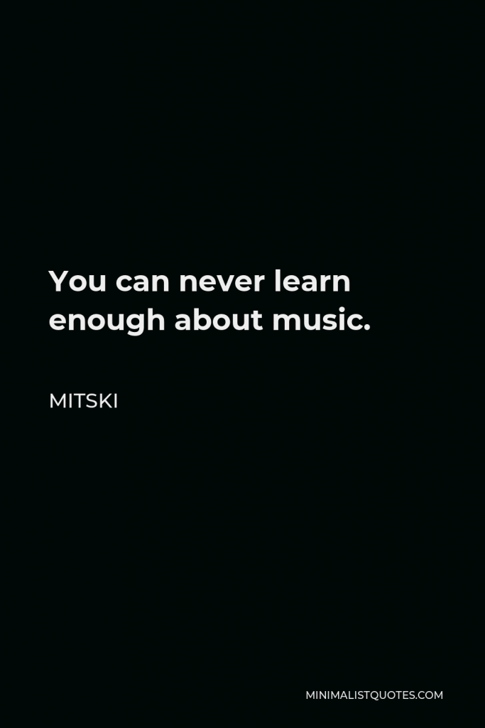 Mitski Quote - You can never learn enough about music.