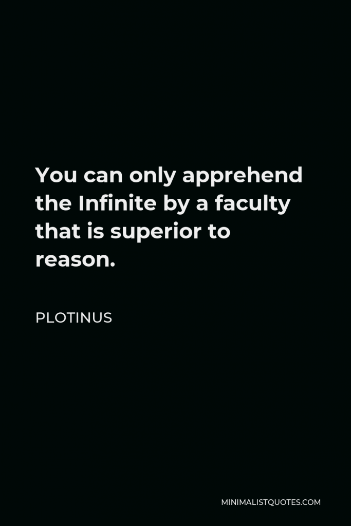 Plotinus Quote - You can only apprehend the Infinite by a faculty that is superior to reason.