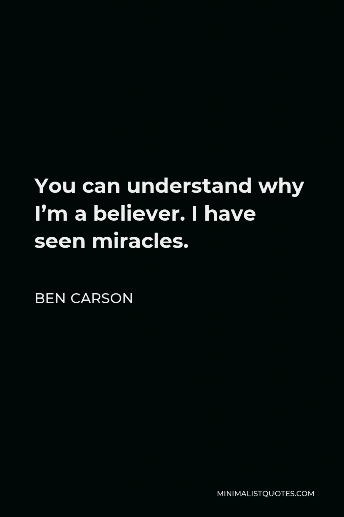 Ben Carson Quote - You can understand why I’m a believer. I have seen miracles.