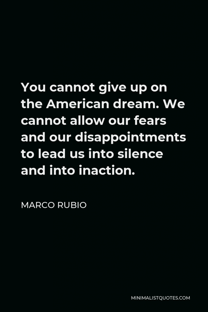 Marco Rubio Quote - You cannot give up on the American dream. We cannot allow our fears and our disappointments to lead us into silence and into inaction.