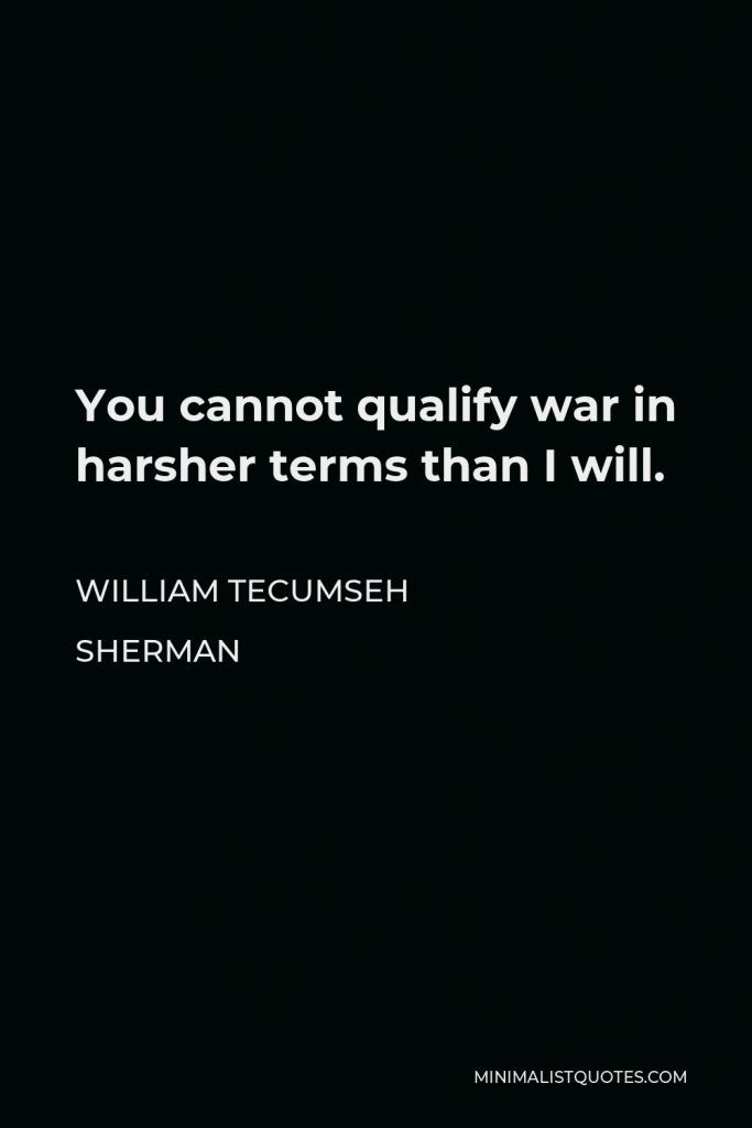 William Tecumseh Sherman Quote - You cannot qualify war in harsher terms than I will.