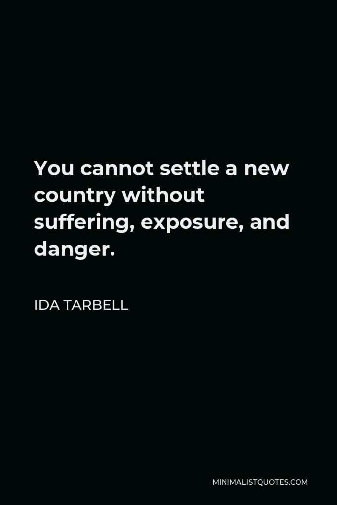 Ida Tarbell Quote - You cannot settle a new country without suffering, exposure, and danger.