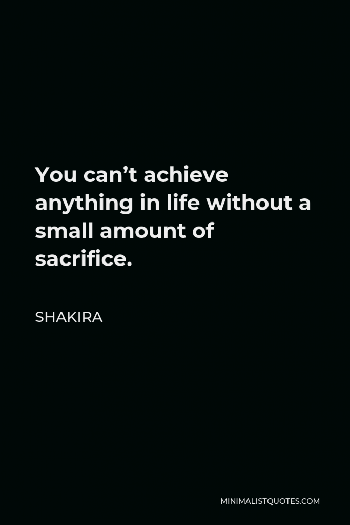 Shakira Quote - You can’t achieve anything in life without a small amount of sacrifice.