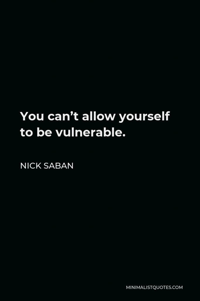 Nick Saban Quote - You can’t allow yourself to be vulnerable.