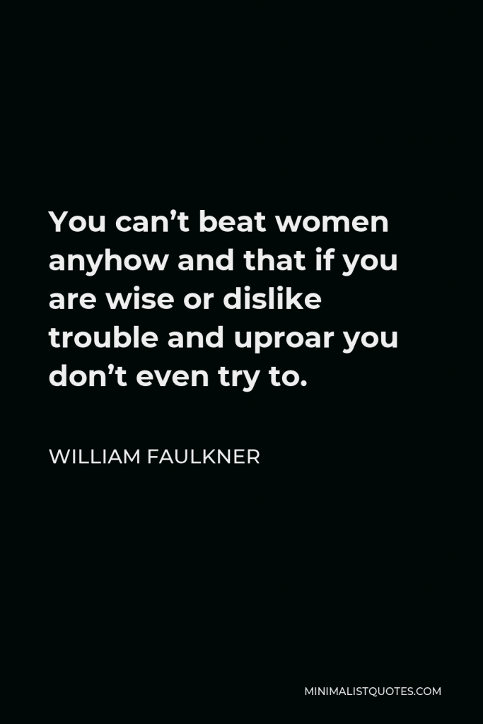 William Faulkner Quote - You can’t beat women anyhow and that if you are wise or dislike trouble and uproar you don’t even try to.