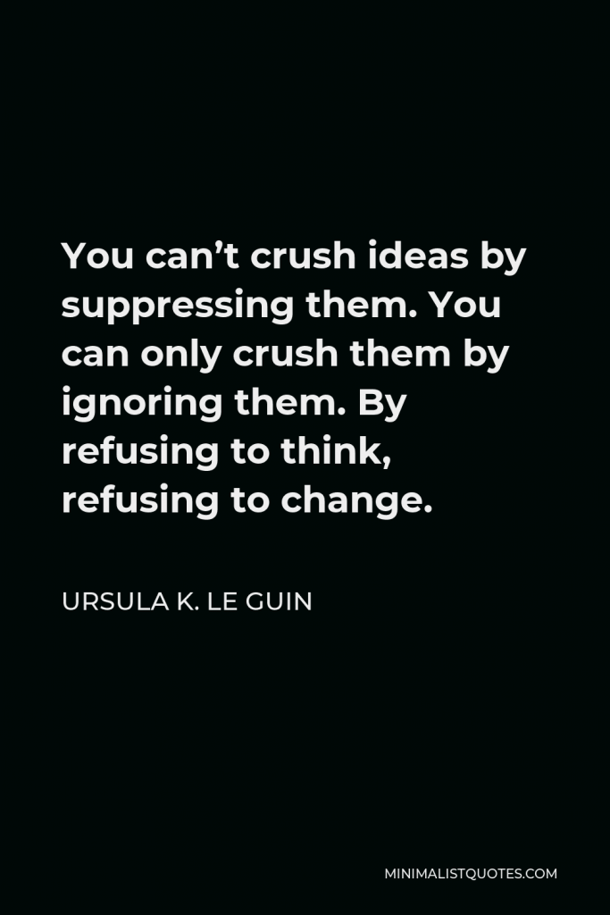 Ursula K. Le Guin Quote - You can’t crush ideas by suppressing them. You can only crush them by ignoring them. By refusing to think, refusing to change.