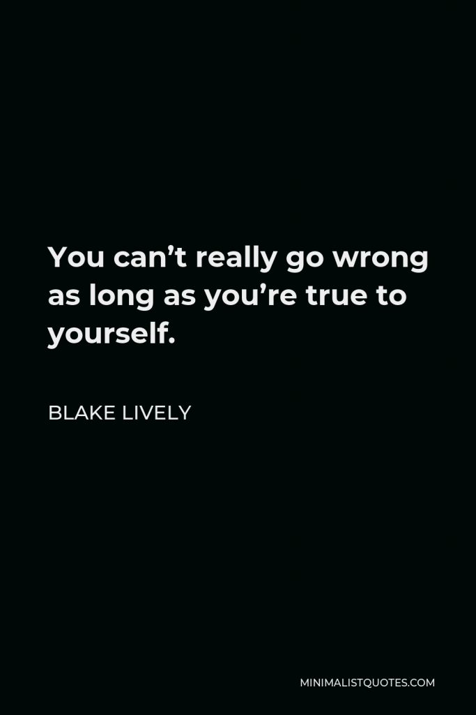 Blake Lively Quote - You can’t really go wrong as long as you’re true to yourself.