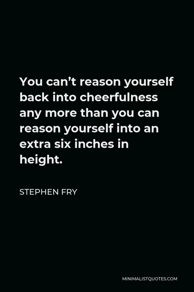 Stephen Fry Quote - You can’t reason yourself back into cheerfulness any more than you can reason yourself into an extra six inches in height.