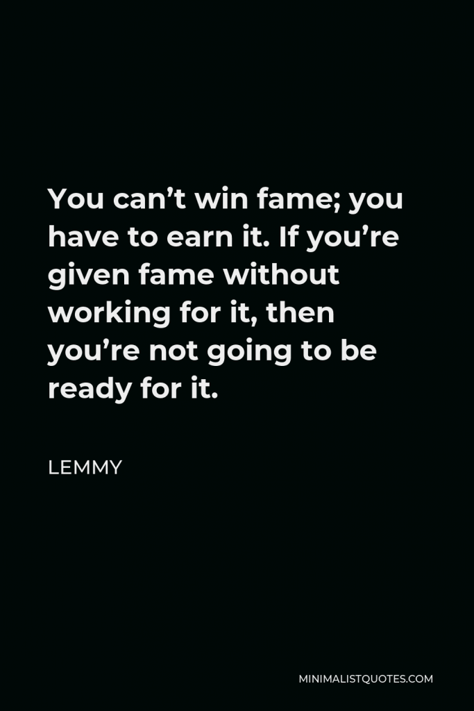 Lemmy Quote - You can’t win fame; you have to earn it. If you’re given fame without working for it, then you’re not going to be ready for it.