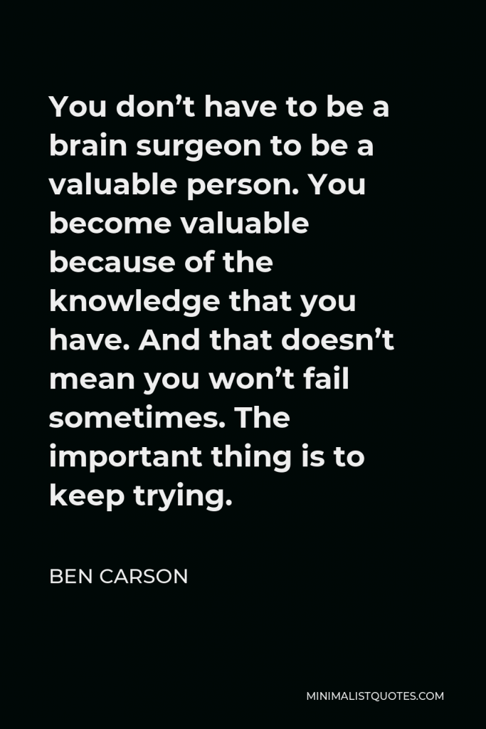 Ben Carson Quote - You don’t have to be a brain surgeon to be a valuable person. You become valuable because of the knowledge that you have. And that doesn’t mean you won’t fail sometimes. The important thing is to keep trying.