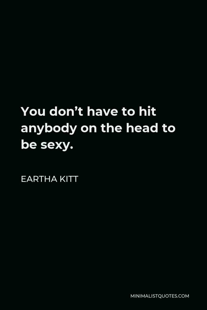 Eartha Kitt Quote - You don’t have to hit anybody on the head to be sexy.