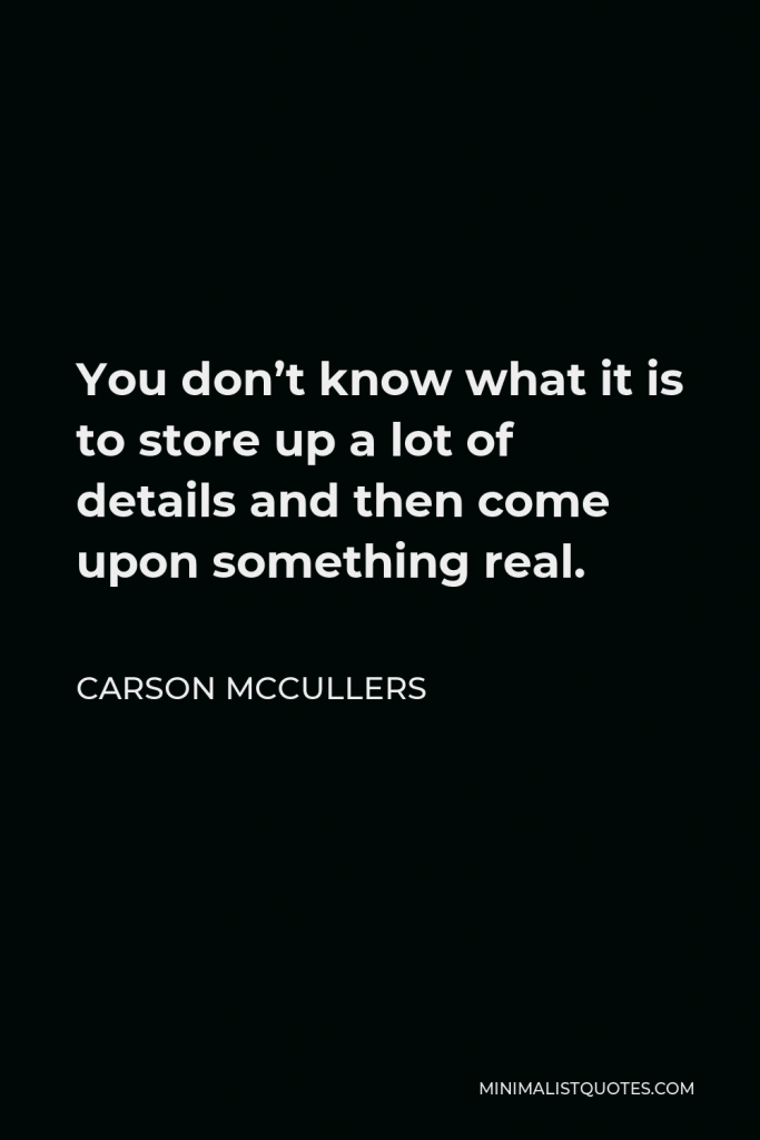 Carson McCullers Quote - You don’t know what it is to store up a lot of details and then come upon something real.