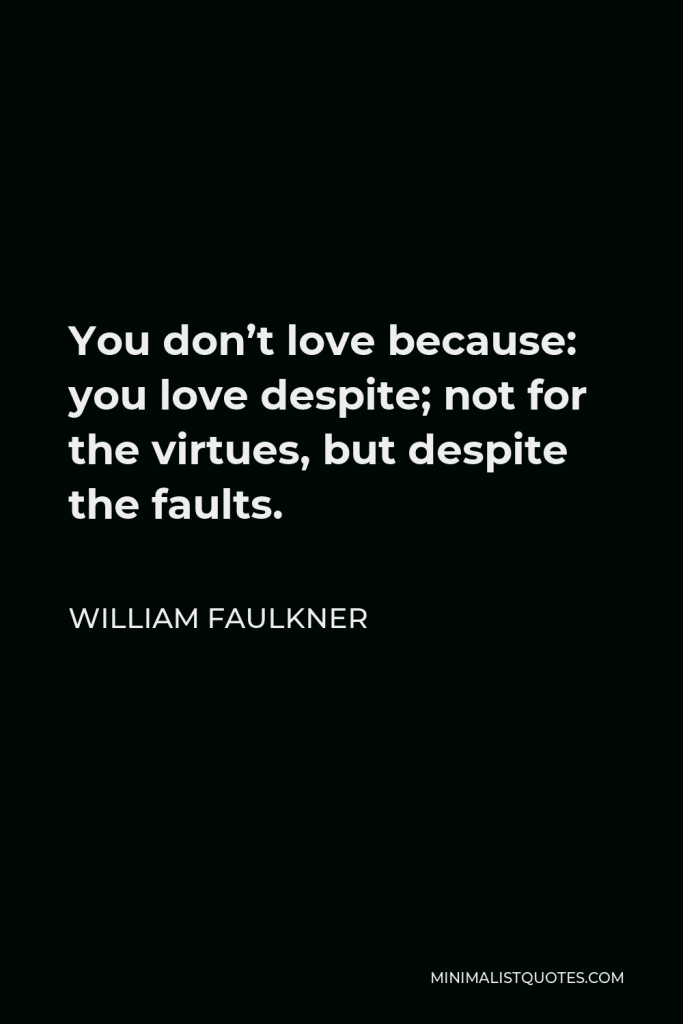 William Faulkner Quote - You don’t love because: you love despite; not for the virtues, but despite the faults.