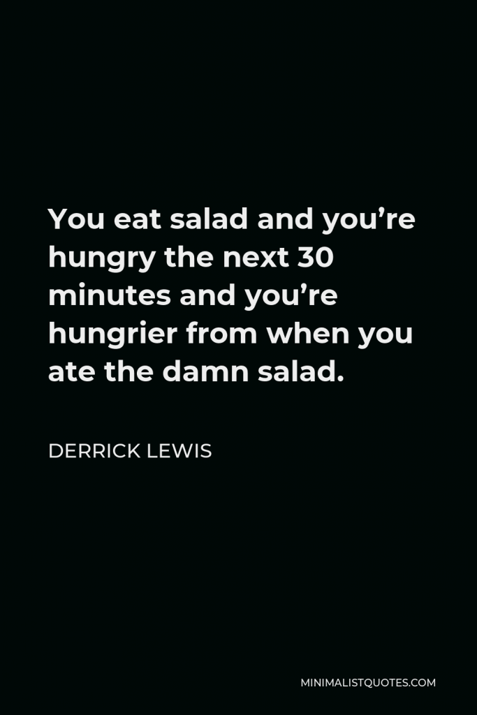 Derrick Lewis Quote - You eat salad and you’re hungry the next 30 minutes and you’re hungrier from when you ate the damn salad.