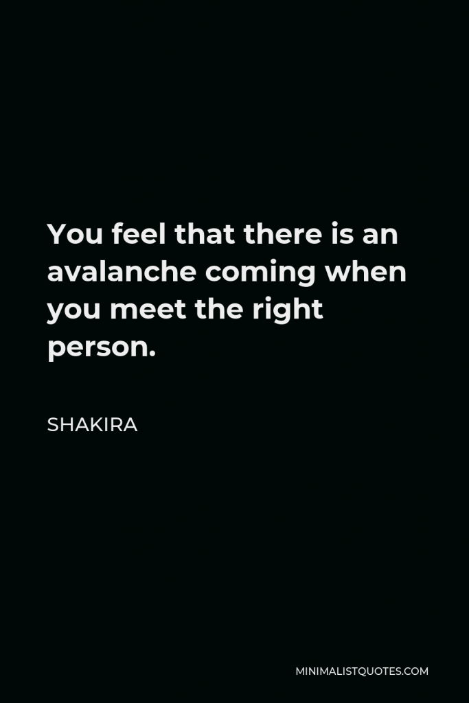 Shakira Quote - You feel that there is an avalanche coming when you meet the right person.