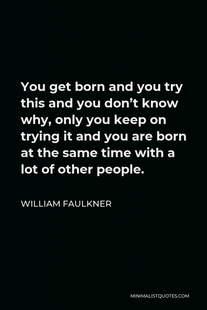 William Faulkner Quote - You get born and you try this and you don’t know why, only you keep on trying it and you are born at the same time with a lot of other people.