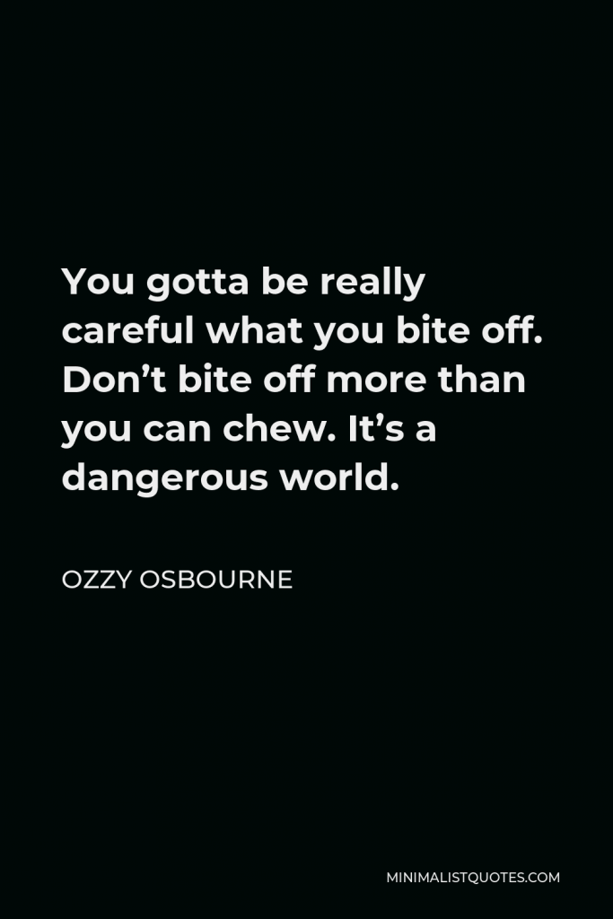 Ozzy Osbourne Quote - You gotta be really careful what you bite off. Don’t bite off more than you can chew. It’s a dangerous world.