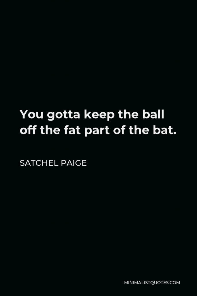 Satchel Paige Quote - You gotta keep the ball off the fat part of the bat.