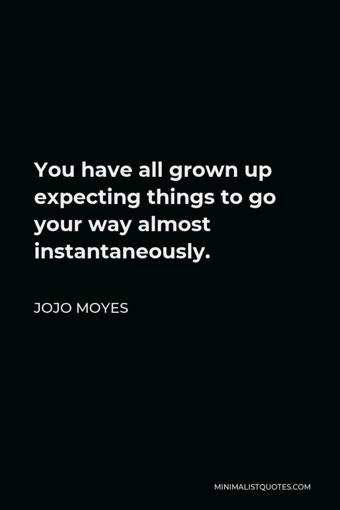 Jojo Moyes Quote - You have all grown up expecting things to go your way almost instantaneously.