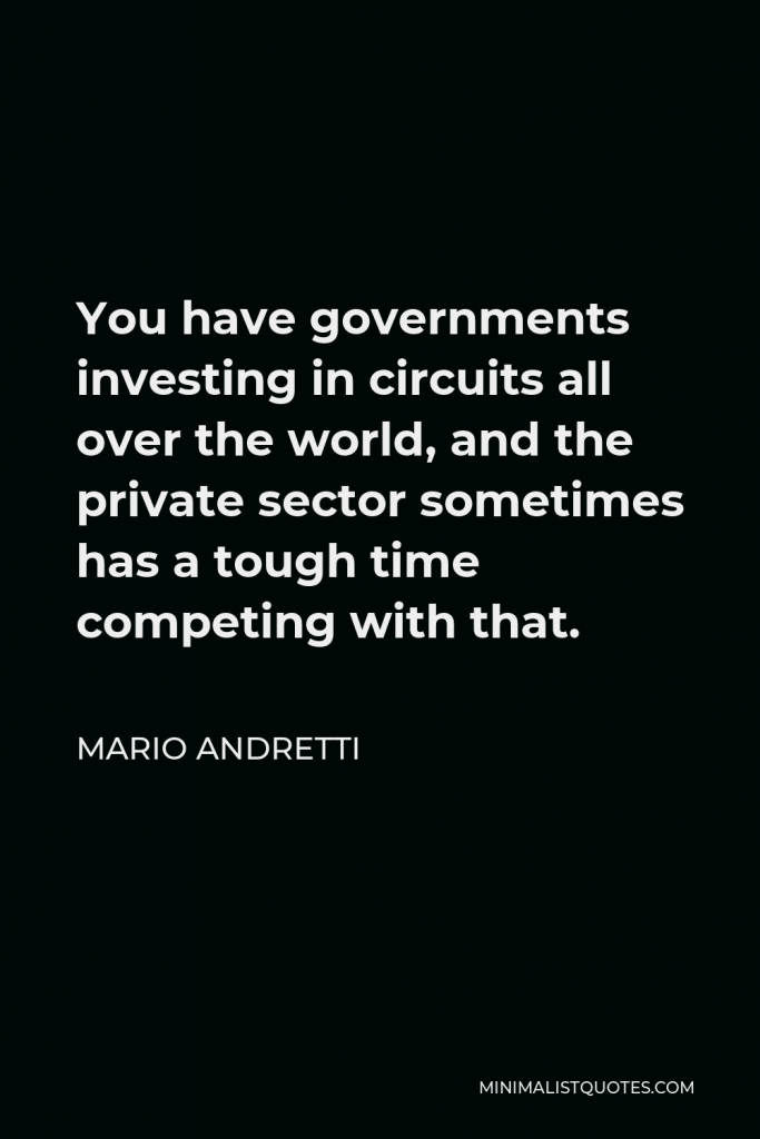 Mario Andretti Quote - You have governments investing in circuits all over the world, and the private sector sometimes has a tough time competing with that.