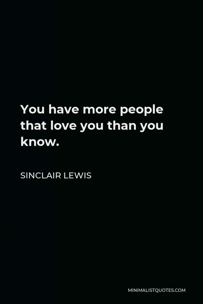 Sinclair Lewis Quote - You have more people that love you than you know.