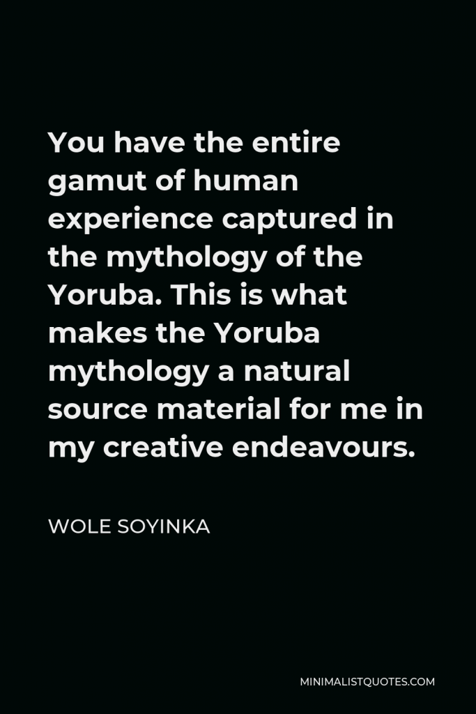Wole Soyinka Quote - You have the entire gamut of human experience captured in the mythology of the Yoruba. This is what makes the Yoruba mythology a natural source material for me in my creative endeavours.