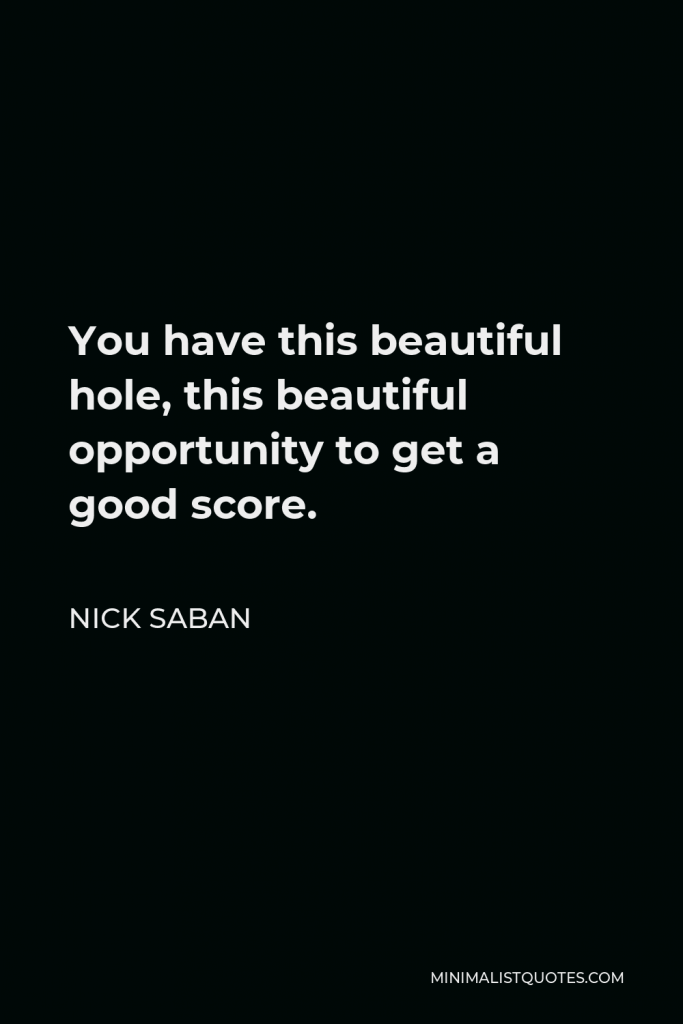 Nick Saban Quote - You have this beautiful hole, this beautiful opportunity to get a good score.