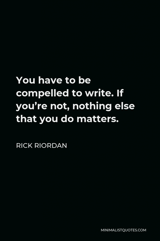 Rick Riordan Quote - You have to be compelled to write. If you’re not, nothing else that you do matters.