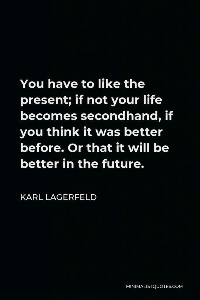 Karl Lagerfeld Quote - You have to like the present; if not your life becomes secondhand, if you think it was better before. Or that it will be better in the future.