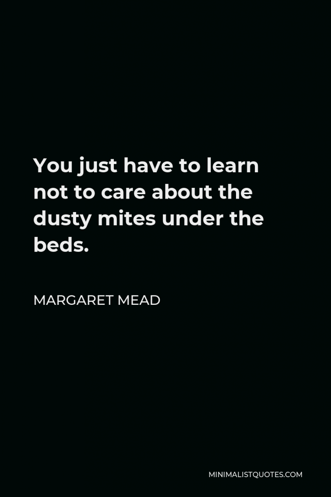 Margaret Mead Quote - You just have to learn not to care about the dusty mites under the beds.