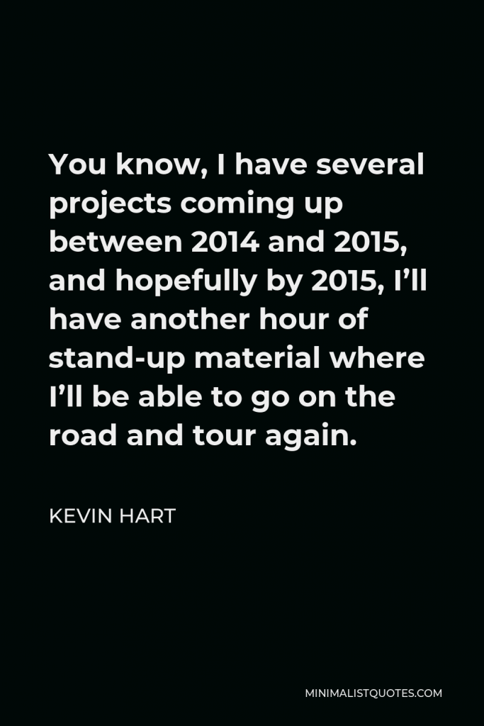 Kevin Hart Quote - You know, I have several projects coming up between 2014 and 2015, and hopefully by 2015, I’ll have another hour of stand-up material where I’ll be able to go on the road and tour again.
