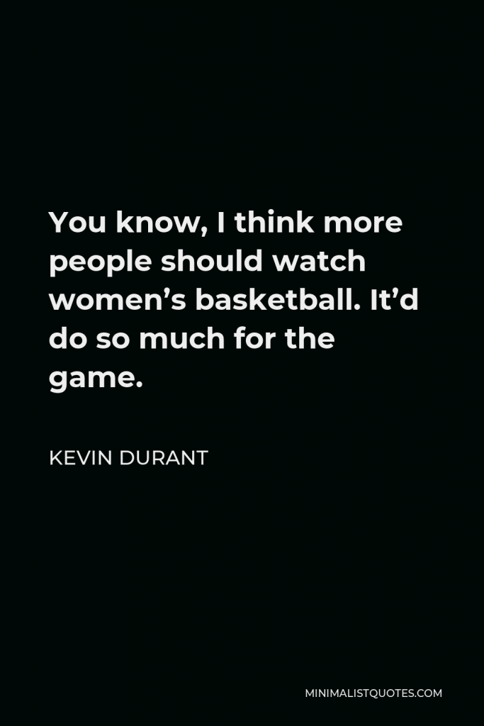 Kevin Durant Quote - You know, I think more people should watch women’s basketball. It’d do so much for the game.