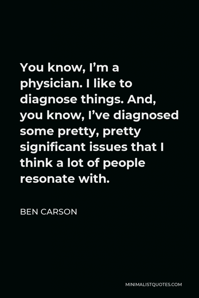 Ben Carson Quote - You know, I’m a physician. I like to diagnose things. And, you know, I’ve diagnosed some pretty, pretty significant issues that I think a lot of people resonate with.