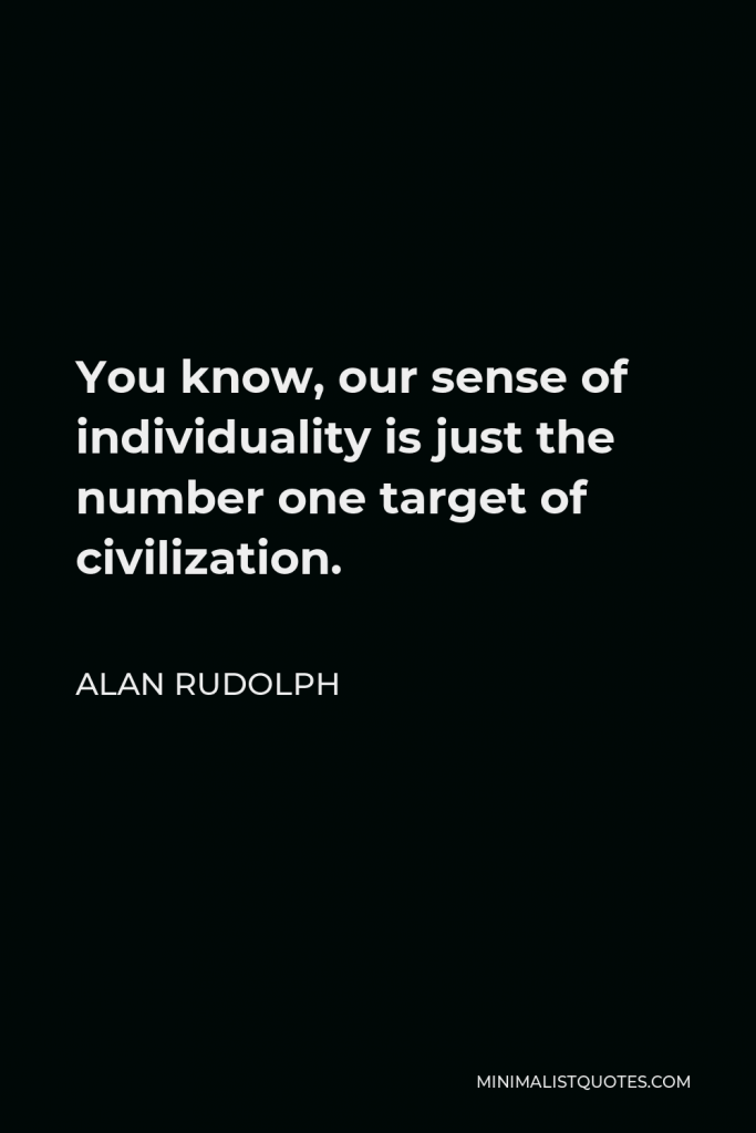 Alan Rudolph Quote - You know, our sense of individuality is just the number one target of civilization.