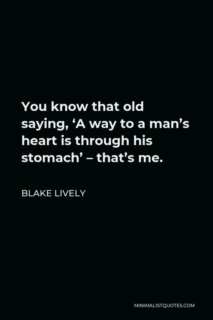 Blake Lively Quote - You know that old saying, ‘A way to a man’s heart is through his stomach’ – that’s me.