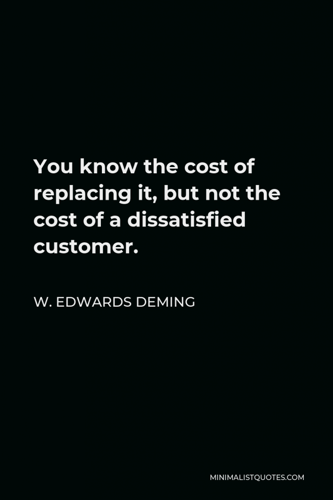 W. Edwards Deming Quote - You know the cost of replacing it, but not the cost of a dissatisfied customer.